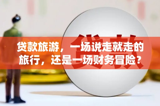 玄武贷款旅游，一场说走就走的旅行，还是一场财务冒险？