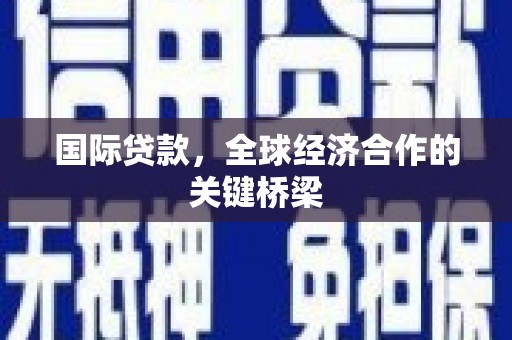 富裕国际贷款，全球经济合作的关键桥梁