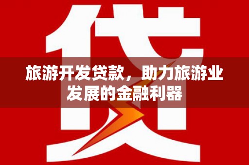 钦北旅游开发贷款，助力旅游业发展的金融利器
