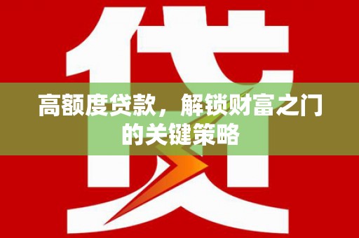 平江高额度贷款，解锁财富之门的关键策略