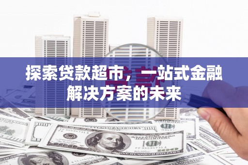 蒸湘探索贷款超市，一站式金融解决方案的未来