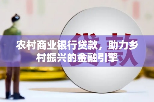 定兴农村商业银行贷款，助力乡村振兴的金融引擎