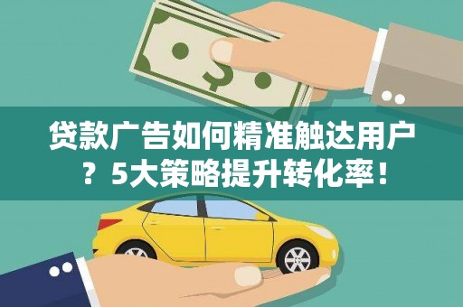吉木乃贷款广告如何精准触达用户？5大策略提升转化率！