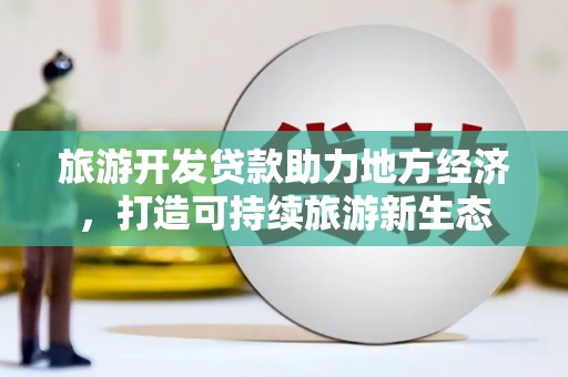 新会旅游开发贷款助力地方经济，打造可持续旅游新生态