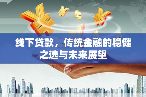水富线下贷款，传统金融的稳健之选与未来展望