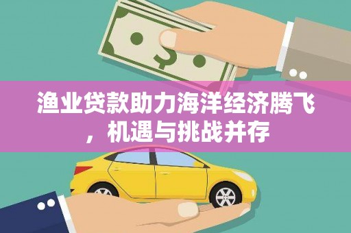 旬阳渔业贷款助力海洋经济腾飞，机遇与挑战并存