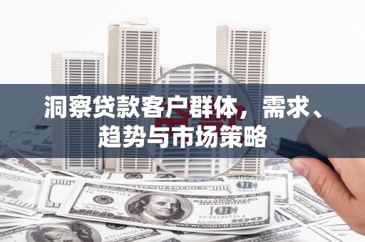 德清洞察贷款客户群体，需求、趋势与市场策略