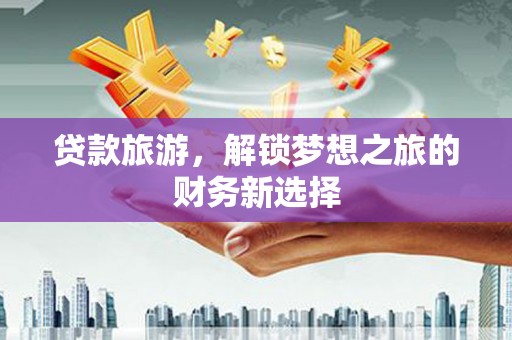 达州贷款旅游，解锁梦想之旅的财务新选择