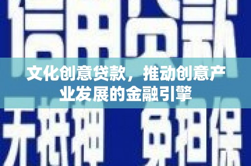 元谋文化创意贷款，推动创意产业发展的金融引擎