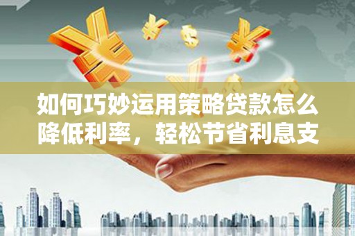 湖州如何巧妙运用策略贷款怎么降低利率，轻松节省利息支出