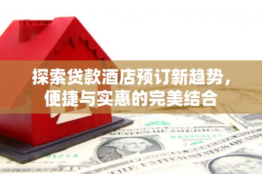 港口探索贷款酒店预订新趋势，便捷与实惠的完美结合