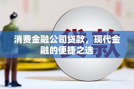 江北消费金融公司贷款，现代金融的便捷之选
