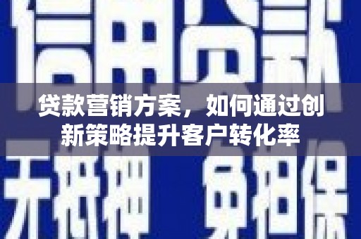 西华贷款营销方案，如何通过创新策略提升客户转化率