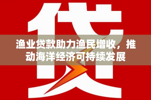 山南渔业贷款助力渔民增收，推动海洋经济可持续发展