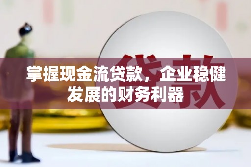 和县掌握现金流贷款，企业稳健发展的财务利器