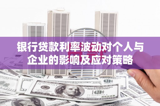 夏县银行贷款利率波动对个人与企业的影响及应对策略