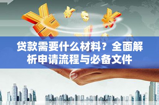 安仁贷款需要什么材料？全面解析申请流程与必备文件