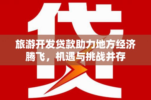 剑阁旅游开发贷款助力地方经济腾飞，机遇与挑战并存