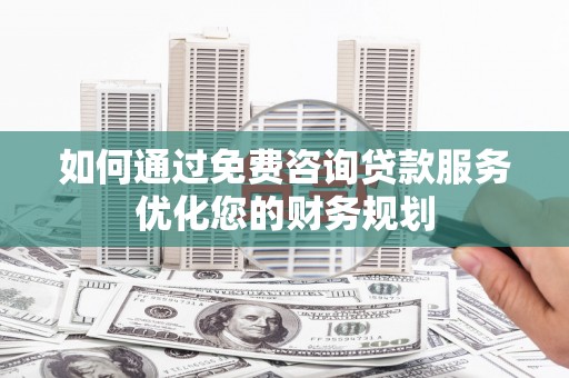 连江如何通过免费咨询贷款服务优化您的财务规划