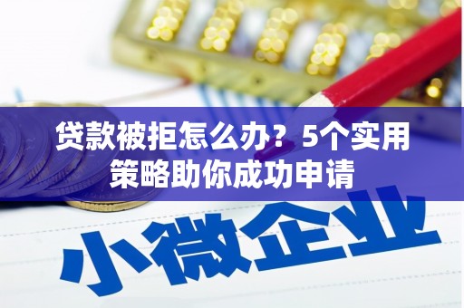 雨花贷款被拒怎么办？5个实用策略助你成功申请