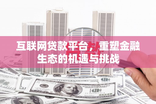 开平互联网贷款平台，重塑金融生态的机遇与挑战