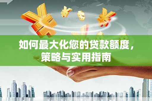 宁乡如何最大化您的贷款额度，策略与实用指南