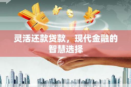 滦平灵活还款贷款，现代金融的智慧选择
