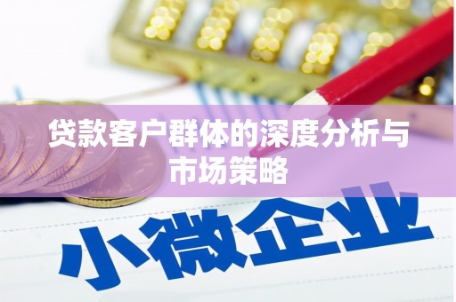 竹东贷款客户群体的深度分析与市场策略