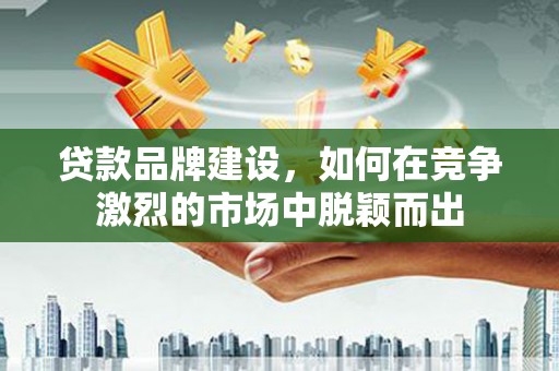 覃塘贷款品牌建设，如何在竞争激烈的市场中脱颖而出