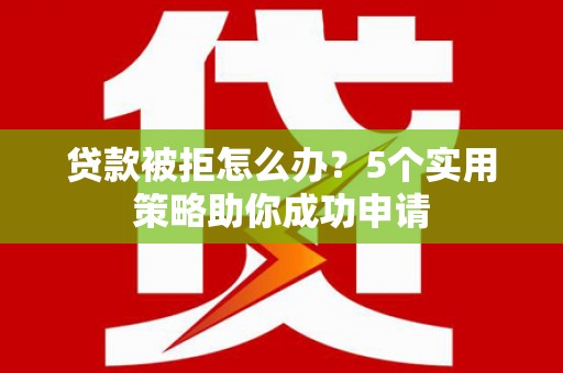 遂溪贷款被拒怎么办？5个实用策略助你成功申请