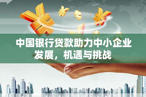 察雅中国银行贷款助力中小企业发展，机遇与挑战