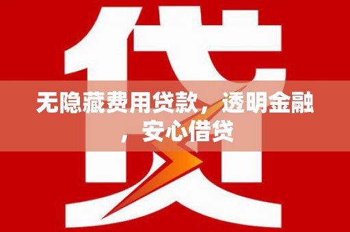 三义无隐藏费用贷款，透明金融，安心借贷
