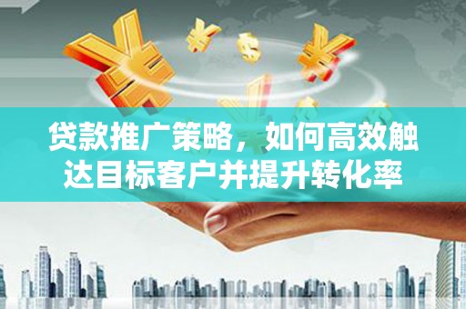 绛县贷款推广策略，如何高效触达目标客户并提升转化率