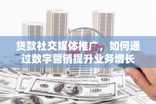 安南贷款社交媒体推广，如何通过数字营销提升业务增长
