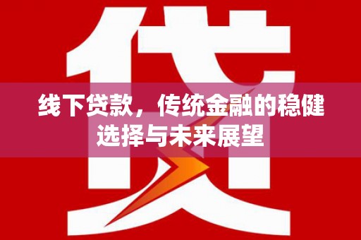 阿瓦提线下贷款，传统金融的稳健选择与未来展望
