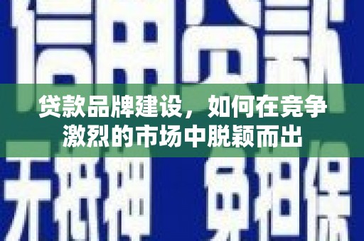 清河贷款品牌建设，如何在竞争激烈的市场中脱颖而出