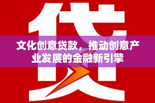 永宁文化创意贷款，推动创意产业发展的金融新引擎