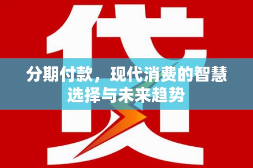 邯山分期付款，现代消费的智慧选择与未来趋势