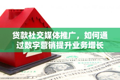 荆州贷款社交媒体推广，如何通过数字营销提升业务增长