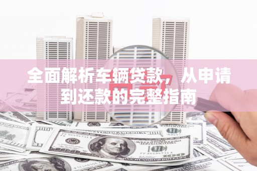 永定全面解析车辆贷款，从申请到还款的完整指南