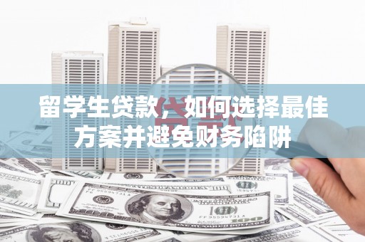 安龙留学生贷款，如何选择最佳方案并避免财务陷阱