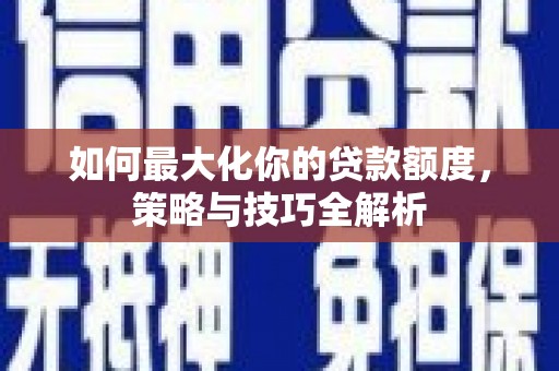 阳泉如何最大化你的贷款额度，策略与技巧全解析