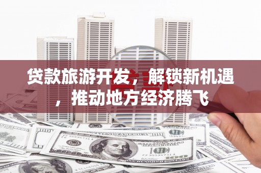 抚州贷款旅游开发，解锁新机遇，推动地方经济腾飞