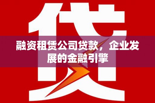 富拉尔基融资租赁公司贷款，企业发展的金融引擎