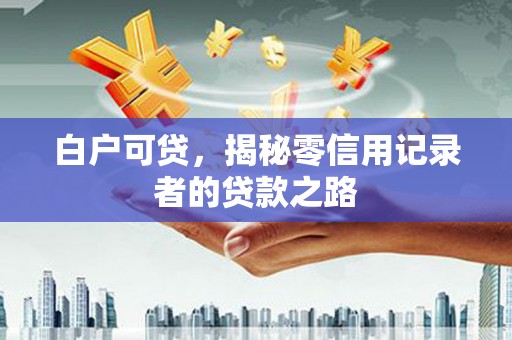 洮南白户可贷，揭秘零信用记录者的贷款之路