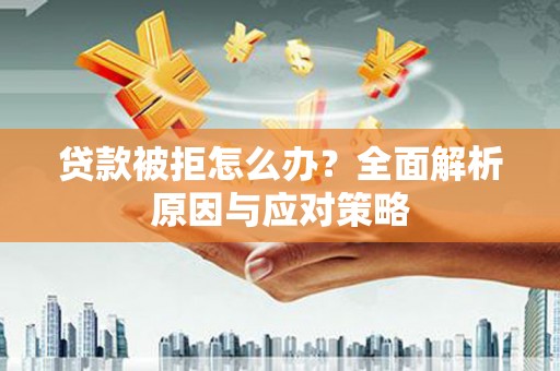 黄南贷款被拒怎么办？全面解析原因与应对策略