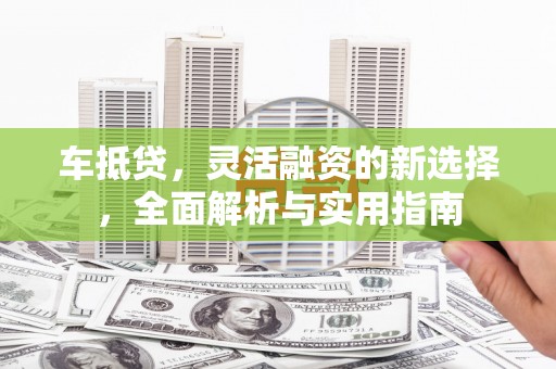 临县车抵贷，灵活融资的新选择，全面解析与实用指南