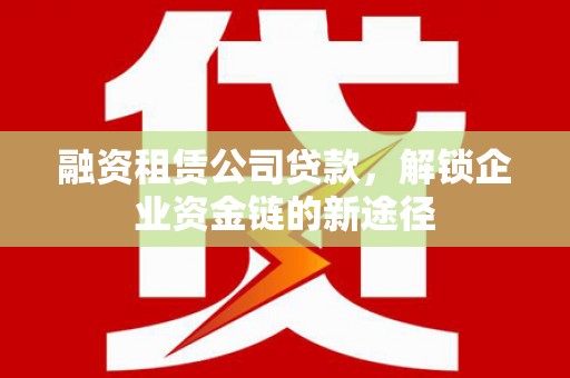 措勤融资租赁公司贷款，解锁企业资金链的新途径