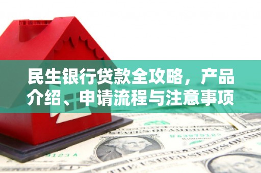 扶余民生银行贷款全攻略，产品介绍、申请流程与注意事项